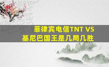 菲律宾电信TNT VS 基尼巴国王是几局几胜